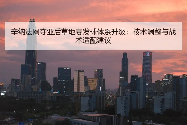 辛纳法网夺亚后草地赛发球体系升级：技术调整与战术适配建议
