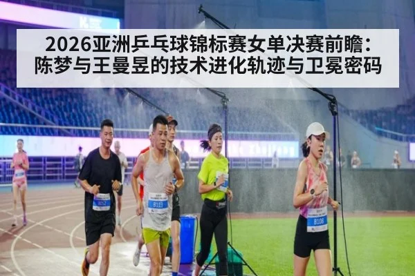 2026亚洲乒乓球锦标赛女单决赛前瞻：陈梦与王曼昱的技术进化轨迹与卫冕密码