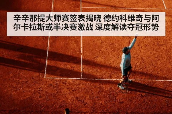 辛辛那提大师赛签表揭晓 德约科维奇与阿尔卡拉斯或半决赛激战 深度解读夺冠形势