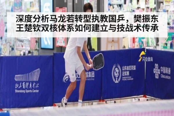 深度分析马龙若转型执教国乒,樊振东王楚钦双核体系如何建立与技战术传承