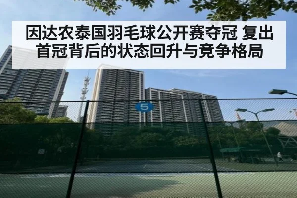 因达农泰国羽毛球公开赛夺冠 复出首冠背后的状态回升与竞争格局