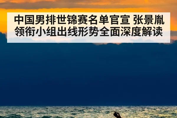中国男排世锦赛名单官宣 张景胤领衔小组出线形势全面深度解读