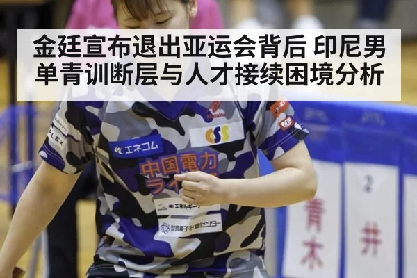 金廷宣布退出亚运会背后 印尼男单青训断层与人才接续困境分析