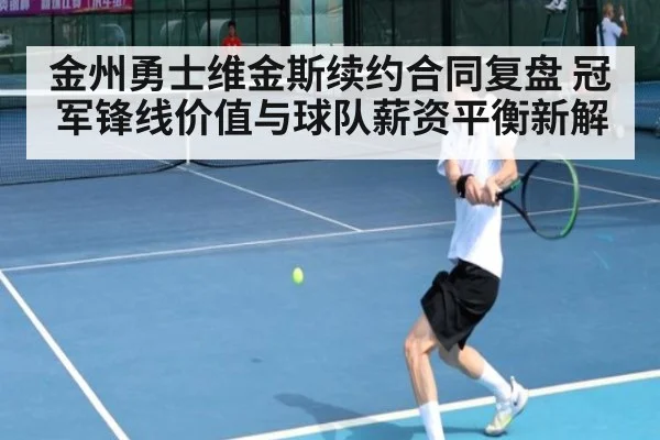金州勇士维金斯续约合同复盘 冠军锋线价值与球队薪资平衡新解